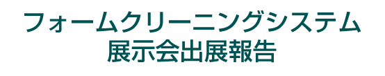 フォームクリーニングシステム展示会出展報告