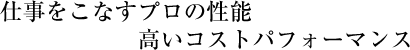 仕事をこなすプロの性能　高いコストパフォーマンス