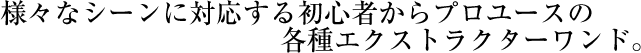 様々なシーンに対応する初心者からプロユースの各種エクストラクターワンド。